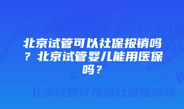 北京试管可以社保报销吗？北京试管婴儿能用医保吗？