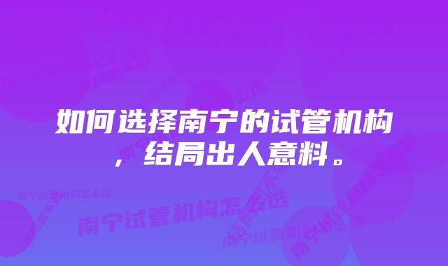 如何选择南宁的试管机构，结局出人意料。