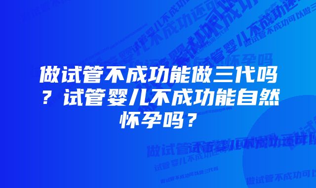 做试管不成功能做三代吗？试管婴儿不成功能自然怀孕吗？