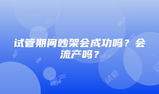 试管期间吵架会成功吗？会流产吗？