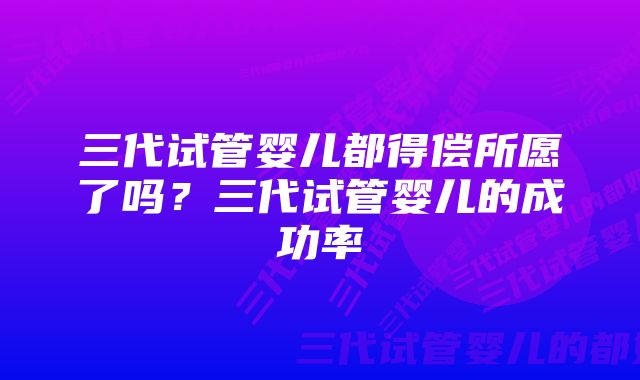 三代试管婴儿都得偿所愿了吗？三代试管婴儿的成功率