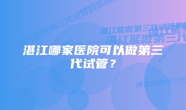 湛江哪家医院可以做第三代试管？