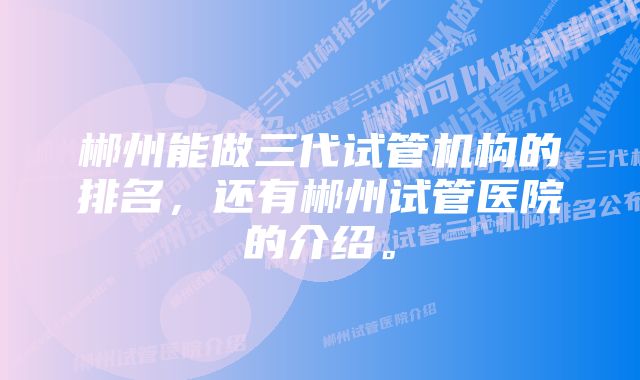 郴州能做三代试管机构的排名，还有郴州试管医院的介绍。