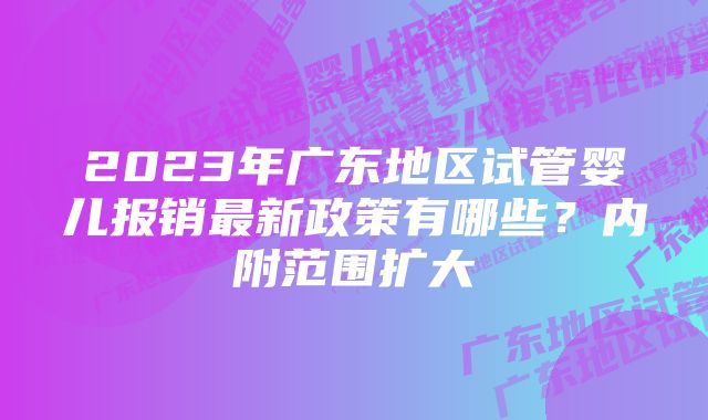 2023年广东地区试管婴儿报销最新政策有哪些？内附范围扩大