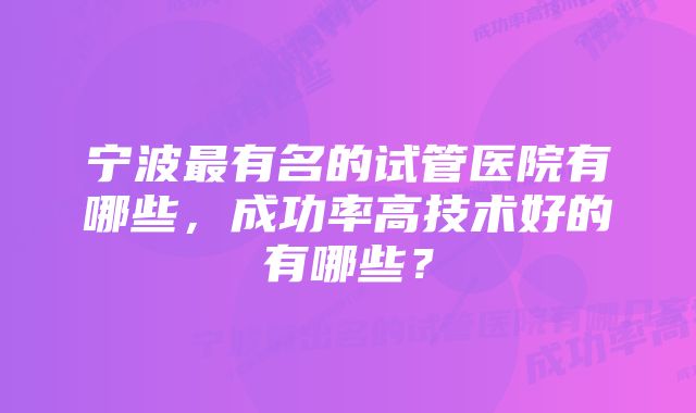 宁波最有名的试管医院有哪些，成功率高技术好的有哪些？