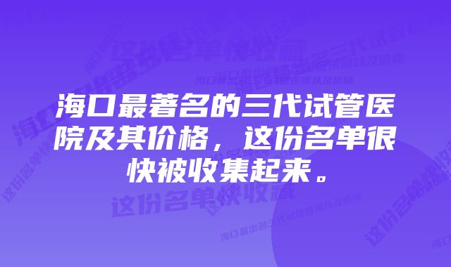 海口最著名的三代试管医院及其价格，这份名单很快被收集起来。