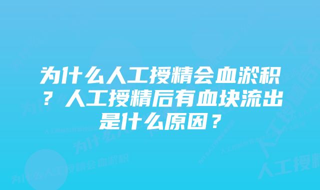 为什么人工授精会血淤积？人工授精后有血块流出是什么原因？