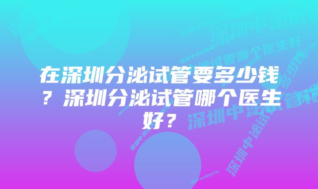 在深圳分泌试管要多少钱？深圳分泌试管哪个医生好？