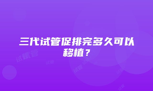 三代试管促排完多久可以移植？