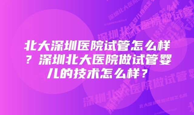 北大深圳医院试管怎么样？深圳北大医院做试管婴儿的技术怎么样？