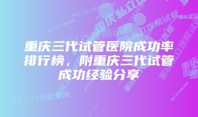 重庆三代试管医院成功率排行榜，附重庆三代试管成功经验分享