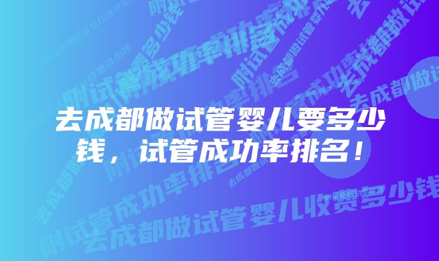 去成都做试管婴儿要多少钱，试管成功率排名！