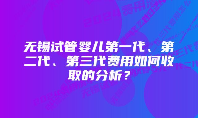 无锡试管婴儿第一代、第二代、第三代费用如何收取的分析？