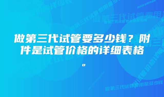 做第三代试管要多少钱？附件是试管价格的详细表格。