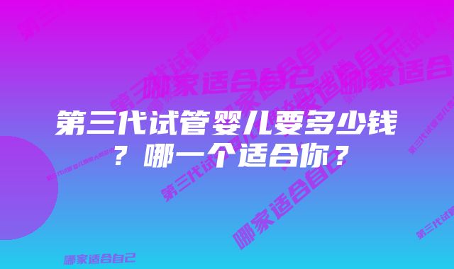 第三代试管婴儿要多少钱？哪一个适合你？