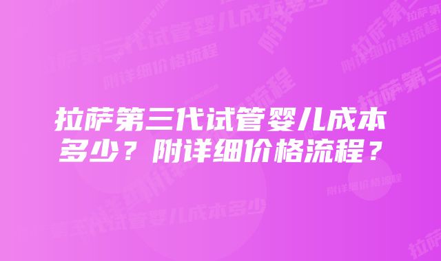 拉萨第三代试管婴儿成本多少？附详细价格流程？