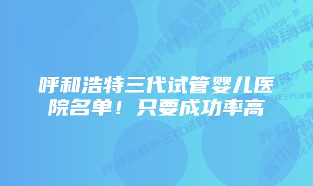 呼和浩特三代试管婴儿医院名单！只要成功率高