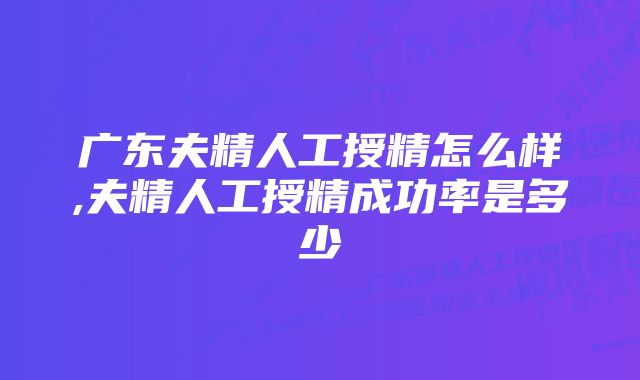 广东夫精人工授精怎么样,夫精人工授精成功率是多少