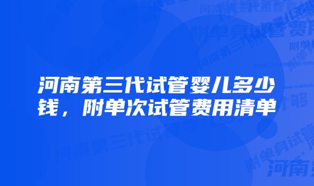 河南第三代试管婴儿多少钱，附单次试管费用清单