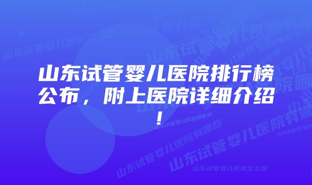 山东试管婴儿医院排行榜公布，附上医院详细介绍！