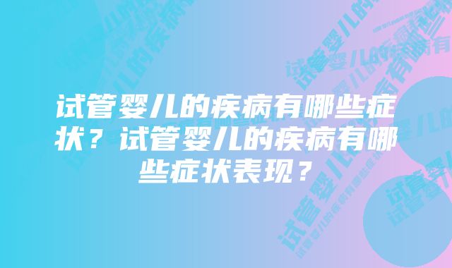 试管婴儿的疾病有哪些症状？试管婴儿的疾病有哪些症状表现？