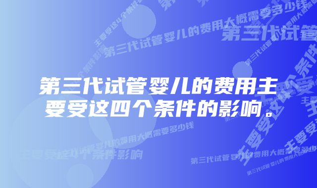 第三代试管婴儿的费用主要受这四个条件的影响。