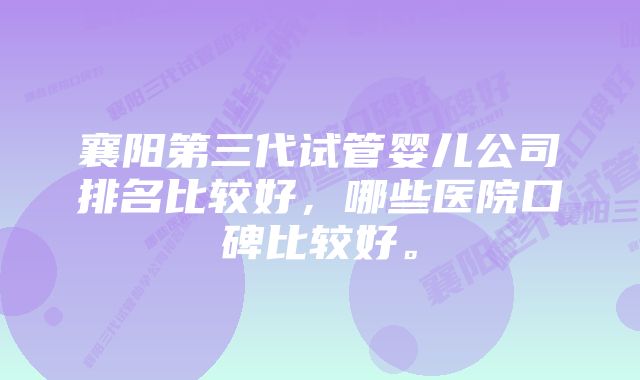 襄阳第三代试管婴儿公司排名比较好，哪些医院口碑比较好。