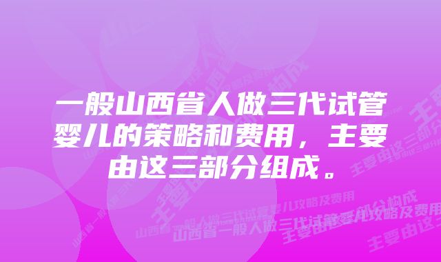 一般山西省人做三代试管婴儿的策略和费用，主要由这三部分组成。