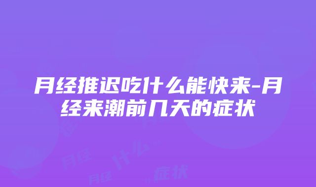 月经推迟吃什么能快来-月经来潮前几天的症状