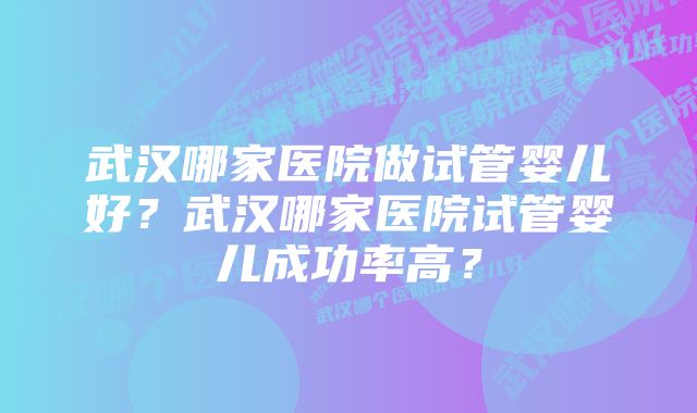 武汉哪家医院做试管婴儿好？武汉哪家医院试管婴儿成功率高？