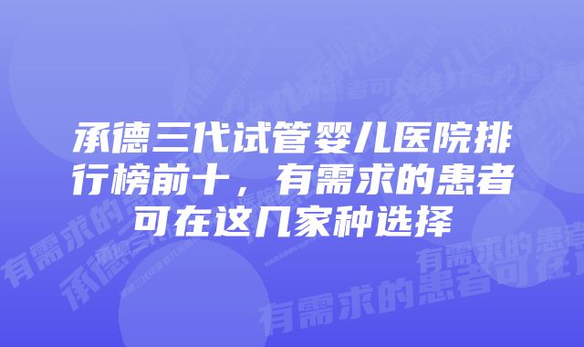 承德三代试管婴儿医院排行榜前十，有需求的患者可在这几家种选择