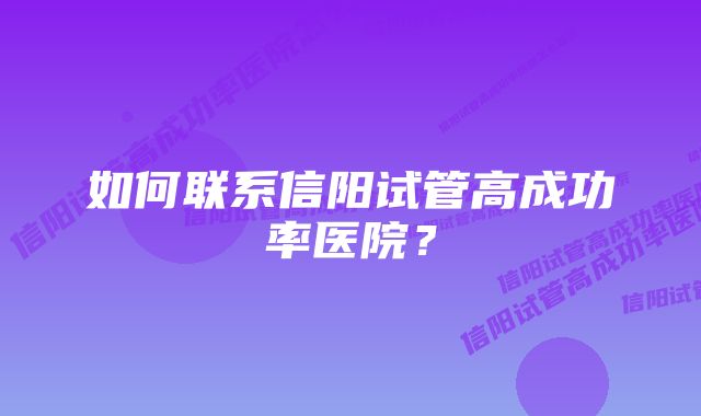 如何联系信阳试管高成功率医院？