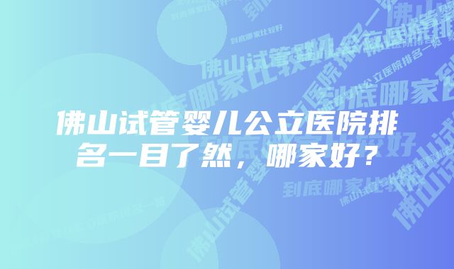 佛山试管婴儿公立医院排名一目了然，哪家好？