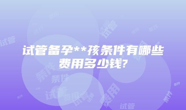 试管备孕**孩条件有哪些费用多少钱?