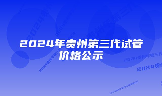 2024年贵州第三代试管价格公示