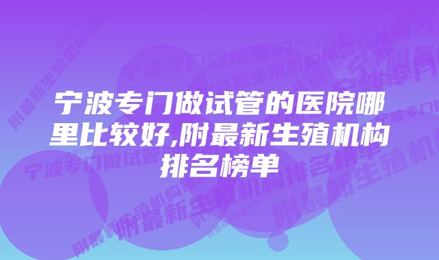 宁波专门做试管的医院哪里比较好,附最新生殖机构排名榜单