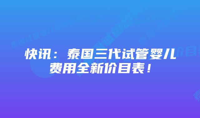 快讯：泰国三代试管婴儿费用全新价目表！