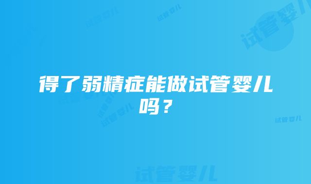 得了弱精症能做试管婴儿吗？