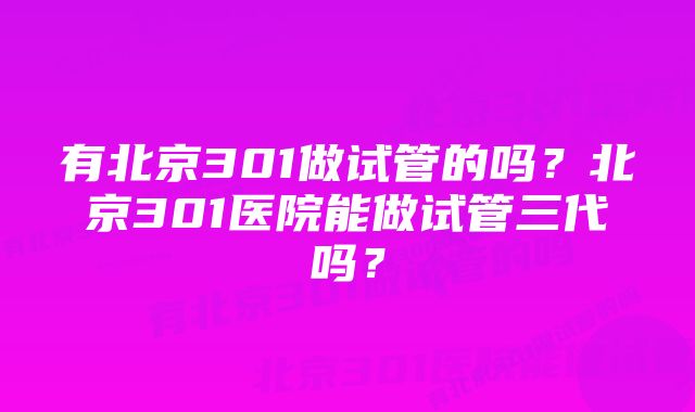 有北京301做试管的吗？北京301医院能做试管三代吗？