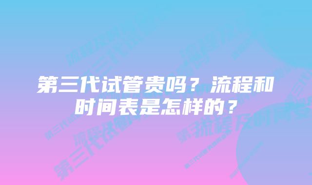 第三代试管贵吗？流程和时间表是怎样的？