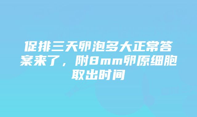 促排三天卵泡多大正常答案来了，附8mm卵原细胞取出时间