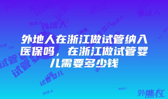 外地人在浙江做试管纳入医保吗，在浙江做试管婴儿需要多少钱