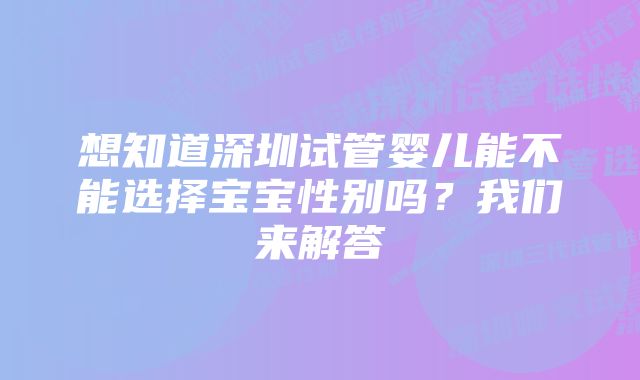 想知道深圳试管婴儿能不能选择宝宝性别吗？我们来解答