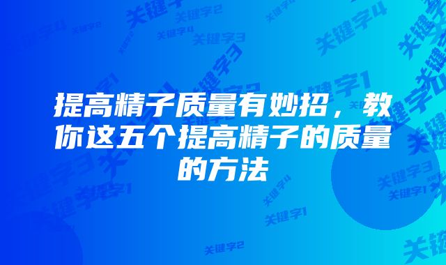 提高精子质量有妙招，教你这五个提高精子的质量的方法