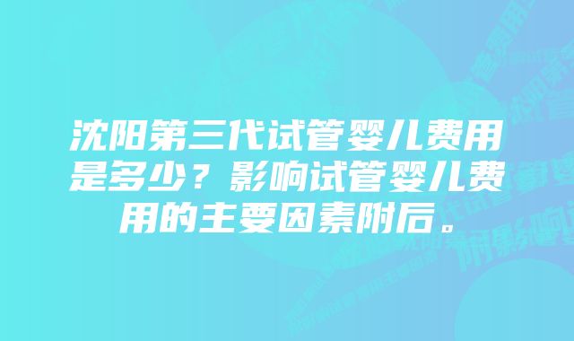 沈阳第三代试管婴儿费用是多少？影响试管婴儿费用的主要因素附后。