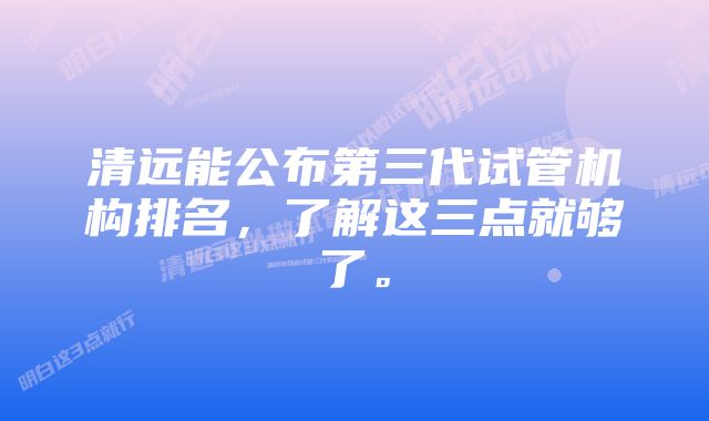 清远能公布第三代试管机构排名，了解这三点就够了。