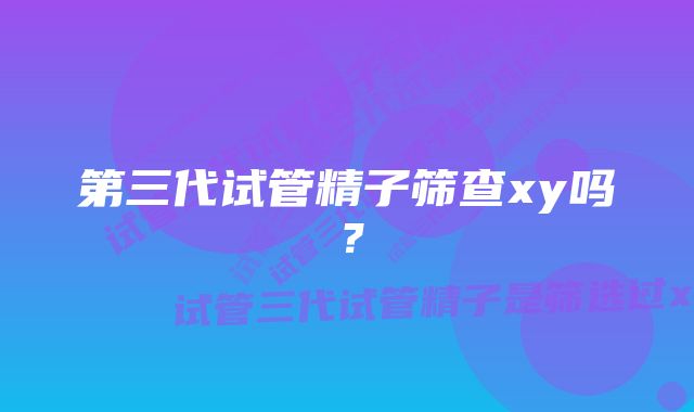 第三代试管精子筛查xy吗？