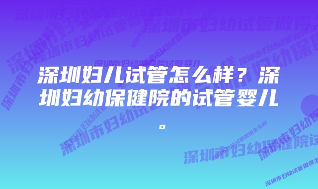 深圳妇儿试管怎么样？深圳妇幼保健院的试管婴儿。