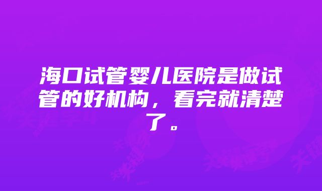 海口试管婴儿医院是做试管的好机构，看完就清楚了。