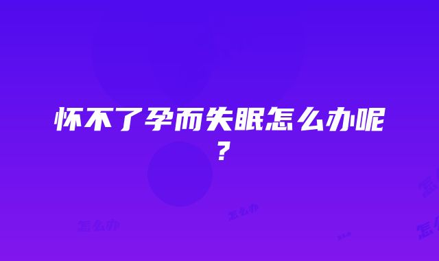 怀不了孕而失眠怎么办呢？